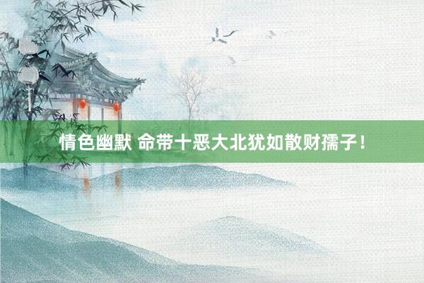情色幽默 命带十恶大北犹如散财孺子！