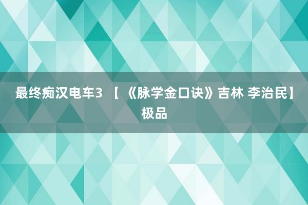 最终痴汉电车3 【 《脉学金口诀》吉林 李治民】极品