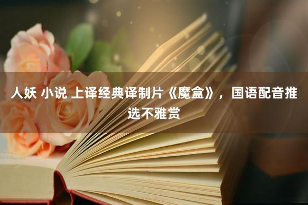 人妖 小说 上译经典译制片《魔盒》，国语配音推选不雅赏
