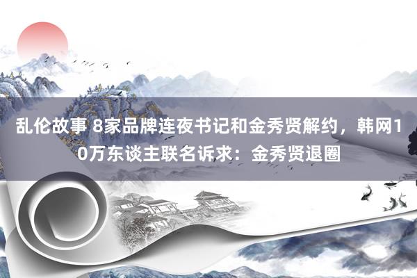 乱伦故事 8家品牌连夜书记和金秀贤解约，韩网10万东谈主联名诉求：金秀贤退圈