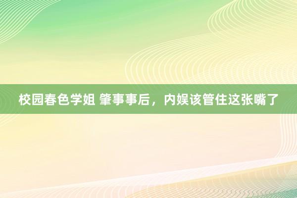 校园春色学姐 肇事事后，内娱该管住这张嘴了