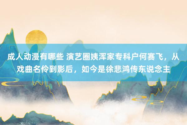 成人动漫有哪些 演艺圈姨浑家专科户何赛飞，从戏曲名伶到影后，如今是徐悲鸿传东说念主