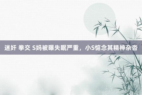 迷奸 拳交 S妈被曝失眠严重，小S惦念其精神杂沓