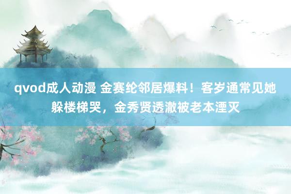 qvod成人动漫 金赛纶邻居爆料！客岁通常见她躲楼梯哭，金秀贤透澈被老本湮灭