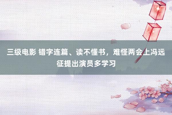 三级电影 错字连篇、读不懂书，难怪两会上冯远征提出演员多学习