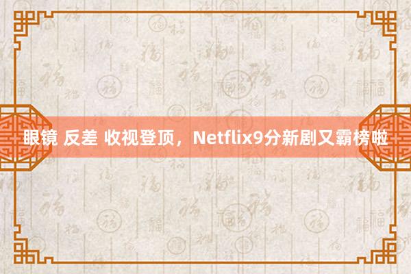 眼镜 反差 收视登顶，Netflix9分新剧又霸榜啦