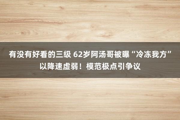 有没有好看的三级 62岁阿汤哥被曝“冷冻我方”以降速虚弱！模范极点引争议