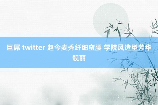 巨屌 twitter 赵今麦秀纤细蛮腰 学院风造型芳华靓丽